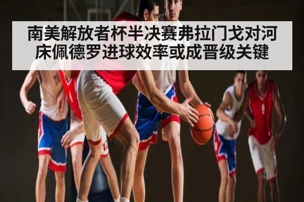 南美解放者杯半决赛弗拉门戈对河床佩德罗进球效率或成晋级关键